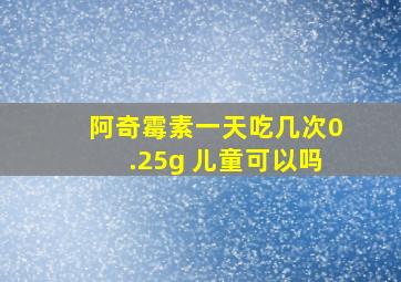 阿奇霉素一天吃几次0.25g 儿童可以吗